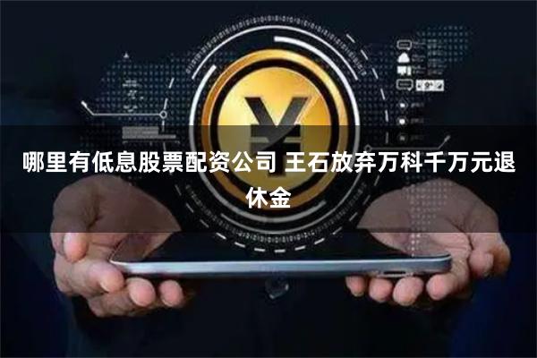 哪里有低息股票配资公司 王石放弃万科千万元退休金