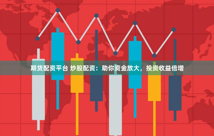 期货配资平台 炒股配资：助你资金放大，投资收益倍增