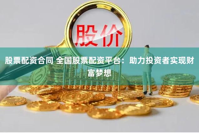 股票配资合同 全国股票配资平台：助力投资者实现财富梦想