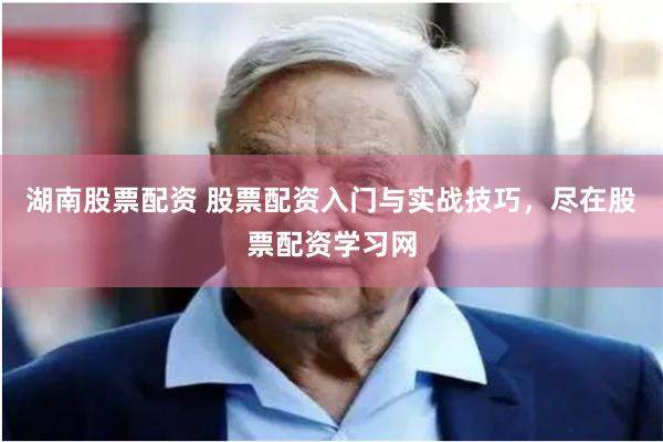 湖南股票配资 股票配资入门与实战技巧，尽在股票配资学习网