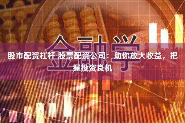 股市配资杠杆 股票配资公司：助你放大收益，把握投资良机