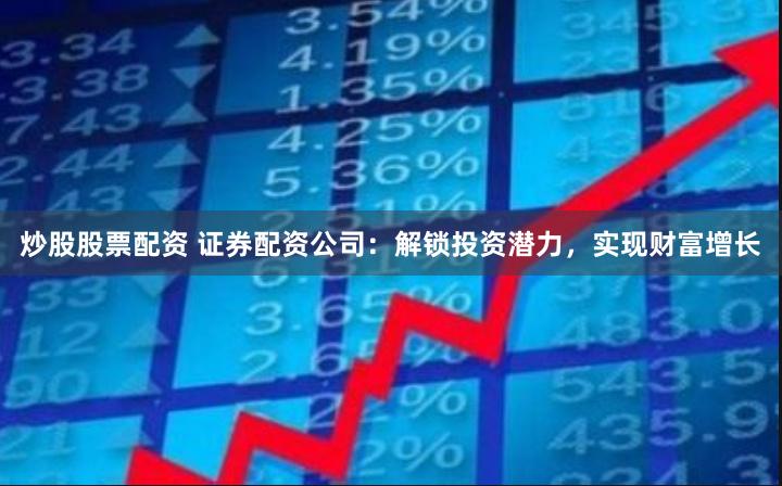 炒股股票配资 证券配资公司：解锁投资潜力，实现财富增长