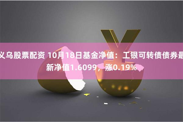 义乌股票配资 10月18日基金净值：工银可转债债券最新净值1.6099，涨0.19%