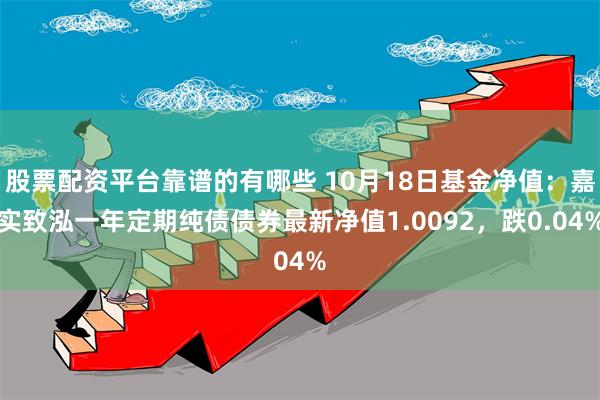 股票配资平台靠谱的有哪些 10月18日基金净值：嘉实致泓一年定期纯债债券最新净值1.0092，跌0.04%