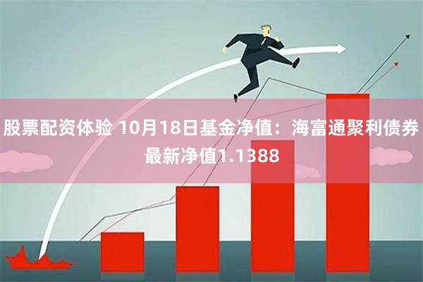 股票配资体验 10月18日基金净值：海富通聚利债券最新净值1.1388