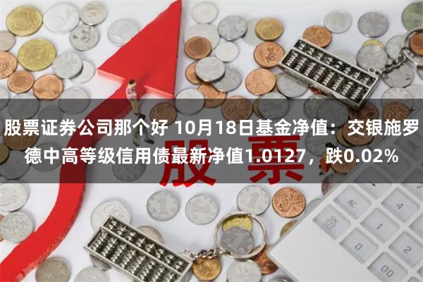 股票证券公司那个好 10月18日基金净值：交银施罗德中高等级信用债最新净值1.0127，跌0.02%