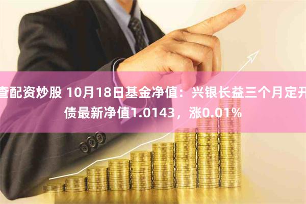 查配资炒股 10月18日基金净值：兴银长益三个月定开债最新净值1.0143，涨0.01%