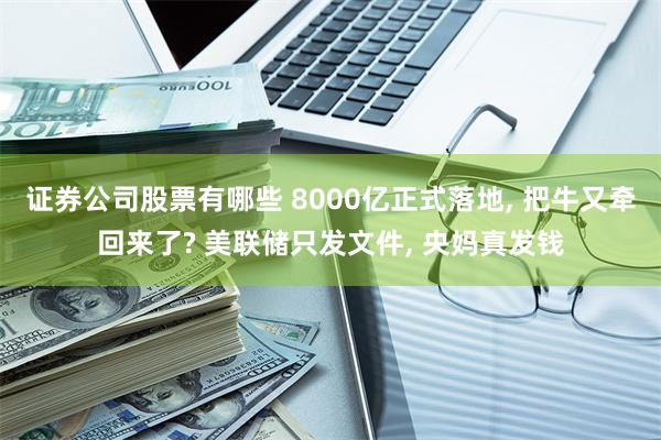 证券公司股票有哪些 8000亿正式落地, 把牛又牵回来了? 美联储只发文件, 央妈真发钱