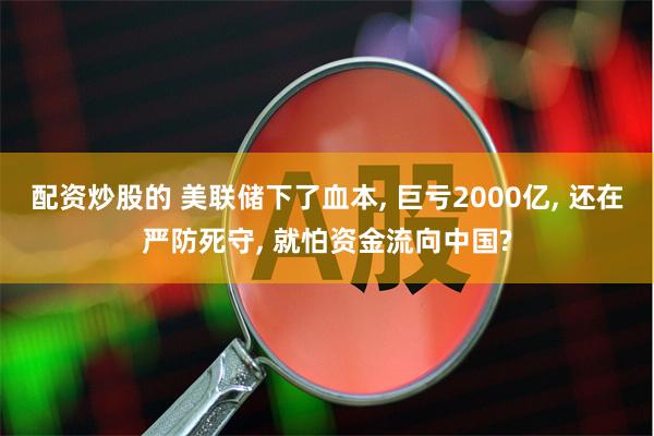 配资炒股的 美联储下了血本, 巨亏2000亿, 还在严防死守, 就怕资金流向中国?