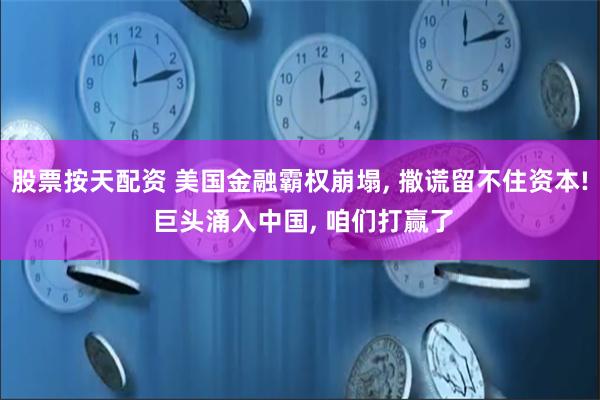 股票按天配资 美国金融霸权崩塌, 撒谎留不住资本! 巨头涌入中国, 咱们打赢了