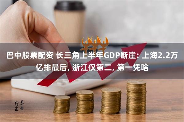 巴中股票配资 长三角上半年GDP断崖: 上海2.2万亿排最后, 浙江仅第二, 第一凭啥