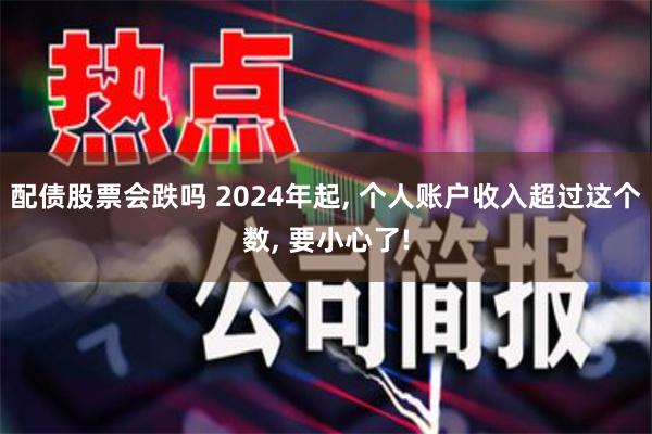 配债股票会跌吗 2024年起, 个人账户收入超过这个数, 要小心了!