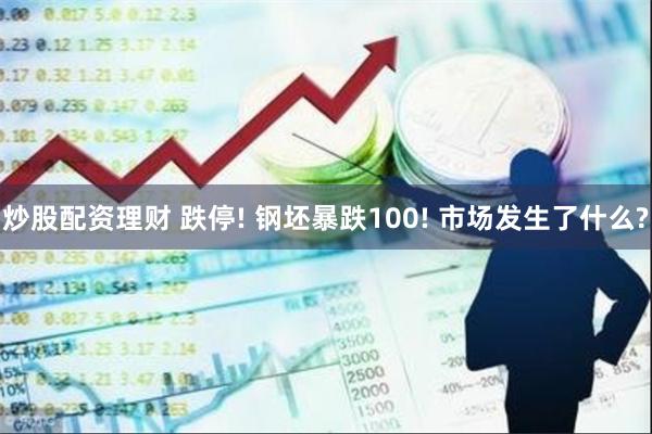 炒股配资理财 跌停! 钢坯暴跌100! 市场发生了什么?