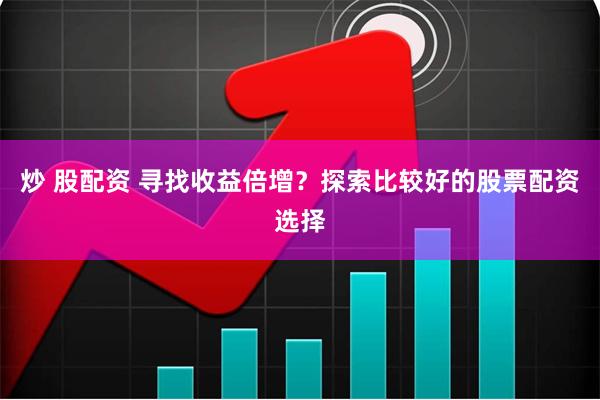 炒 股配资 寻找收益倍增？探索比较好的股票配资选择