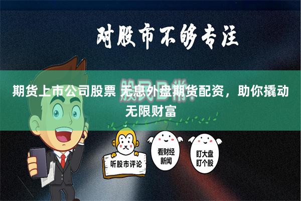 期货上市公司股票 无息外盘期货配资，助你撬动无限财富