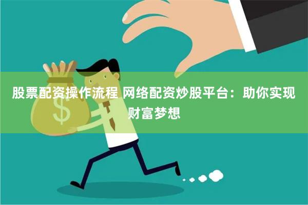 股票配资操作流程 网络配资炒股平台：助你实现财富梦想