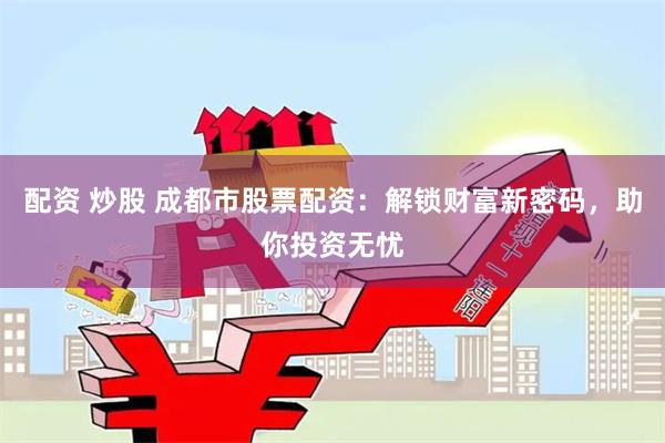 配资 炒股 成都市股票配资：解锁财富新密码，助你投资无忧