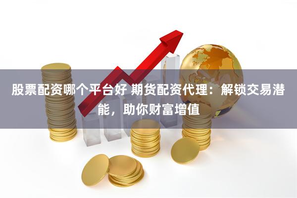 股票配资哪个平台好 期货配资代理：解锁交易潜能，助你财富增值