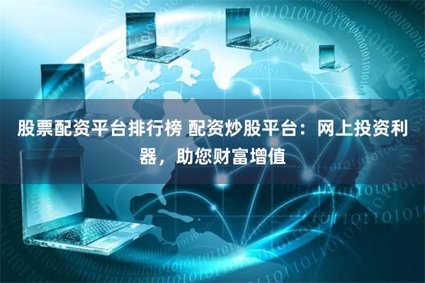 股票配资平台排行榜 配资炒股平台：网上投资利器，助您财富增值