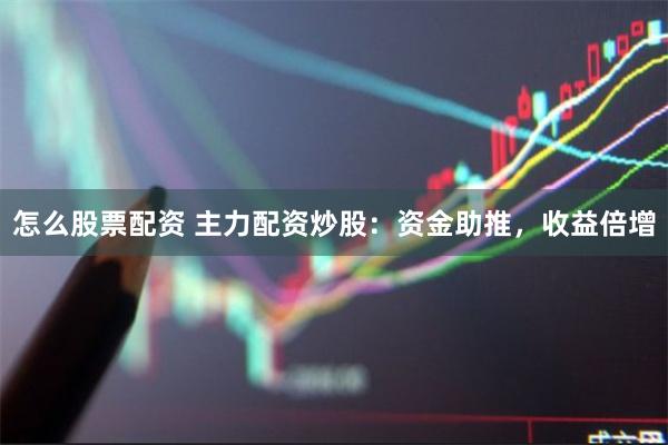 怎么股票配资 主力配资炒股：资金助推，收益倍增