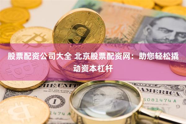 股票配资公司大全 北京股票配资网：助您轻松撬动资本杠杆