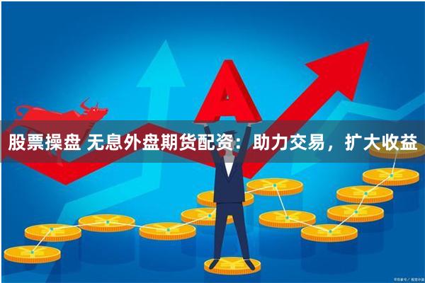 股票操盘 无息外盘期货配资：助力交易，扩大收益