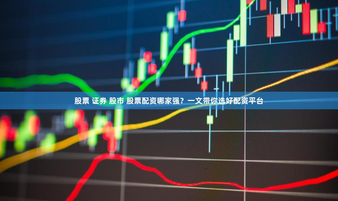 股票 证券 股市 股票配资哪家强？一文带你选好配资平台