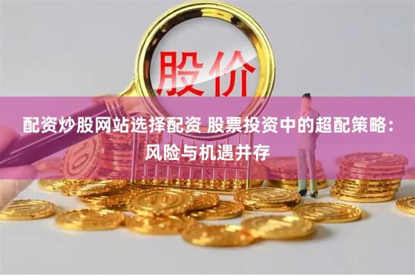 配资炒股网站选择配资 股票投资中的超配策略：风险与机遇并存