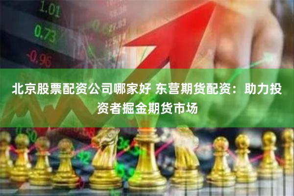 北京股票配资公司哪家好 东营期货配资：助力投资者掘金期货市场