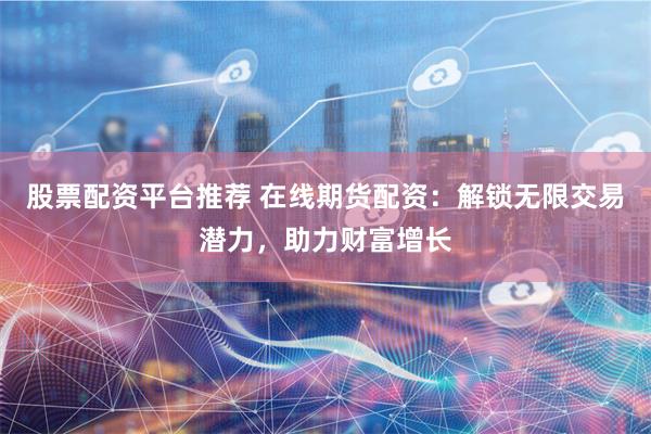 股票配资平台推荐 在线期货配资：解锁无限交易潜力，助力财富增长
