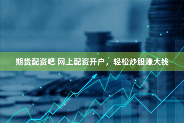 期货配资吧 网上配资开户，轻松炒股赚大钱