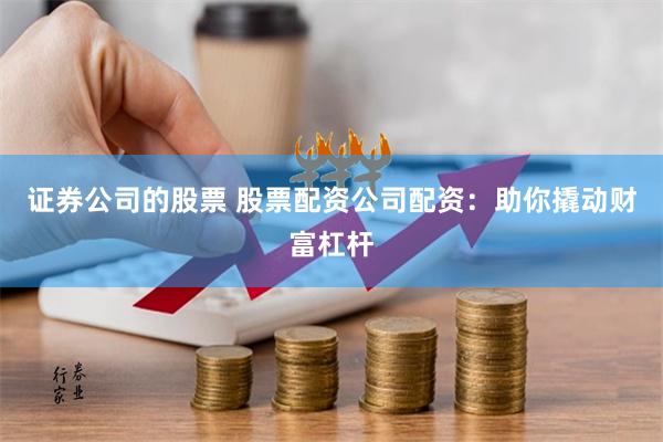 证券公司的股票 股票配资公司配资：助你撬动财富杠杆
