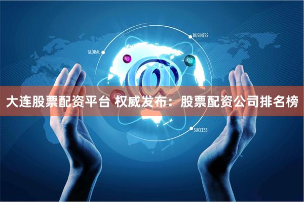 大连股票配资平台 权威发布：股票配资公司排名榜