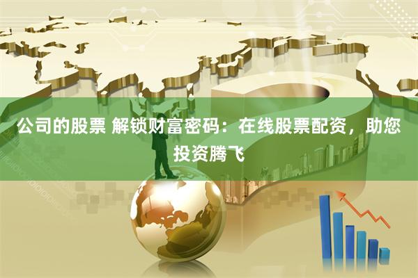 公司的股票 解锁财富密码：在线股票配资，助您投资腾飞
