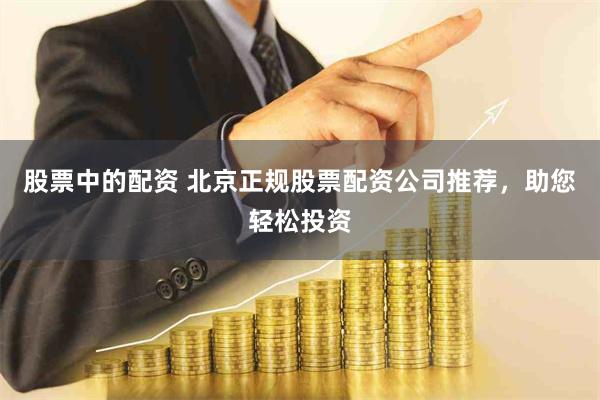 股票中的配资 北京正规股票配资公司推荐，助您轻松投资