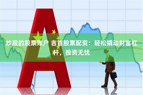 炒股的股票账户 吉首股票配资：轻松撬动财富杠杆，投资无忧