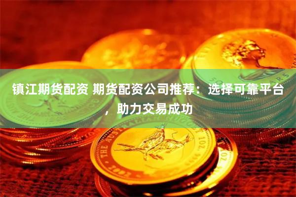 镇江期货配资 期货配资公司推荐：选择可靠平台，助力交易成功