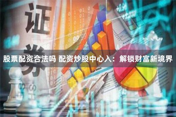 股票配资合法吗 配资炒股中心入：解锁财富新境界