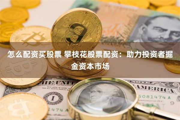 怎么配资买股票 攀枝花股票配资：助力投资者掘金资本市场