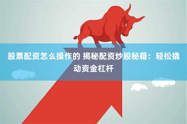 股票配资怎么操作的 揭秘配资炒股秘籍：轻松撬动资金杠杆