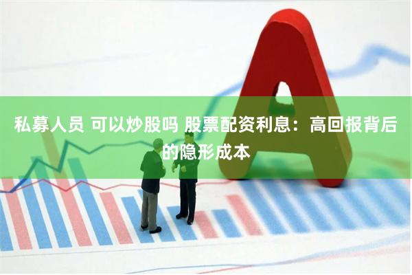 私募人员 可以炒股吗 股票配资利息：高回报背后的隐形成本