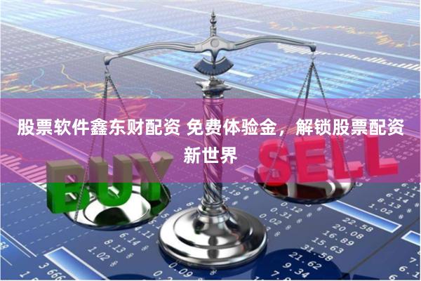 股票软件鑫东财配资 免费体验金，解锁股票配资新世界