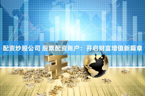 配资炒股公司 股票配资账户：开启财富增值新篇章
