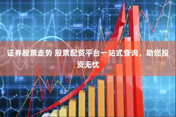 证券股票走势 股票配资平台一站式查询，助您投资无忧