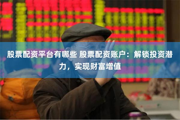股票配资平台有哪些 股票配资账户：解锁投资潜力，实现财富增值