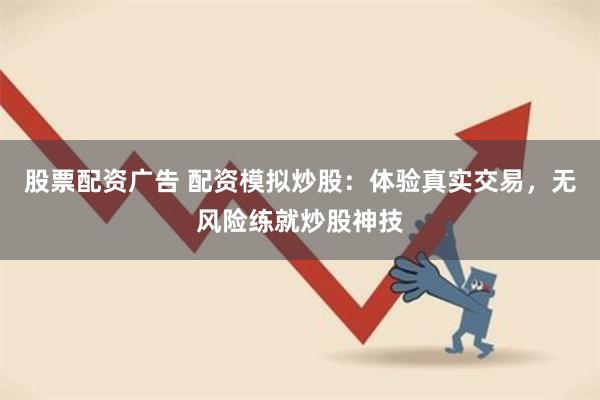 股票配资广告 配资模拟炒股：体验真实交易，无风险练就炒股神技