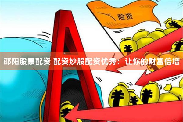 邵阳股票配资 配资炒股配资优秀：让你的财富倍增