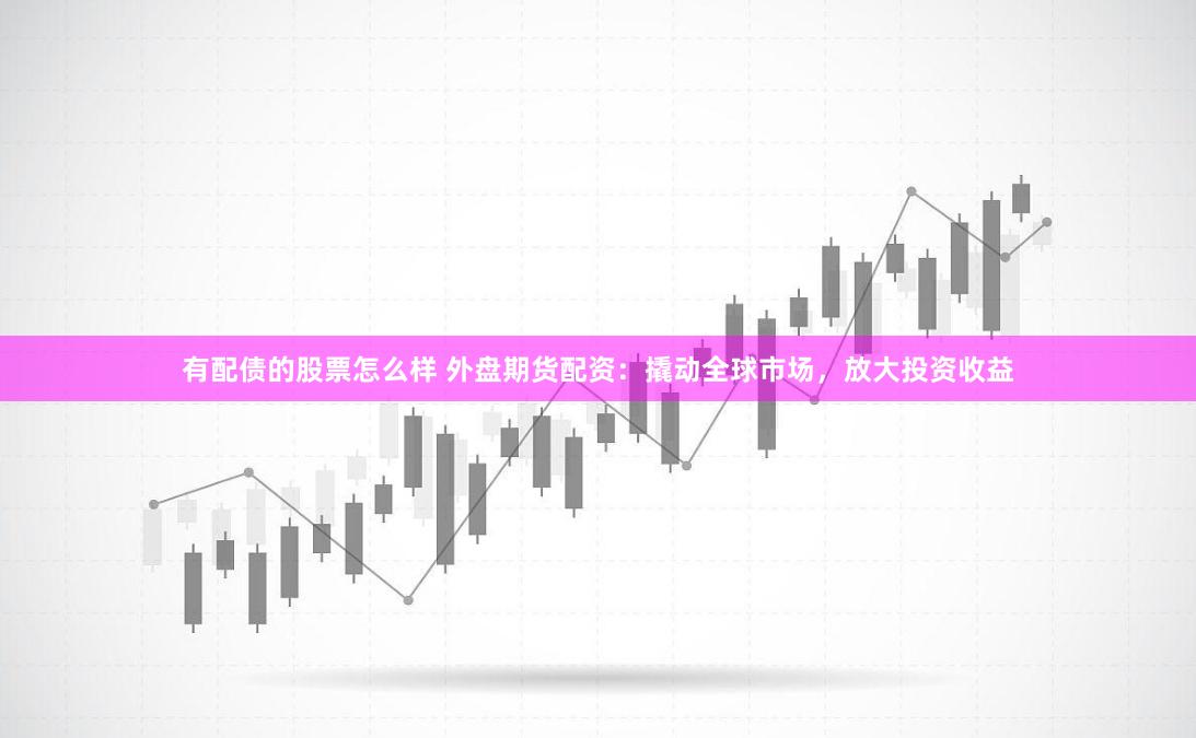 有配债的股票怎么样 外盘期货配资：撬动全球市场，放大投资收益