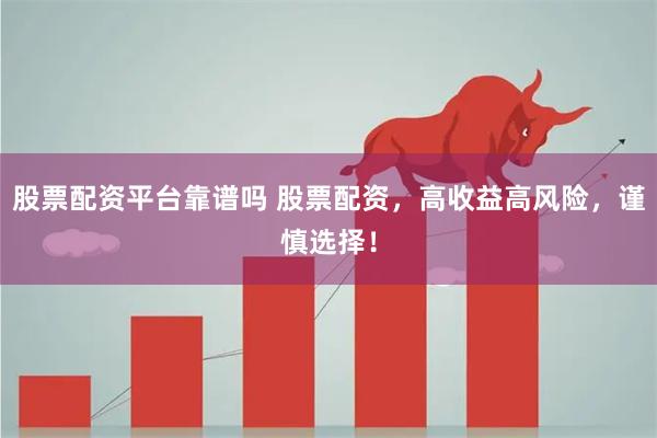 股票配资平台靠谱吗 股票配资，高收益高风险，谨慎选择！