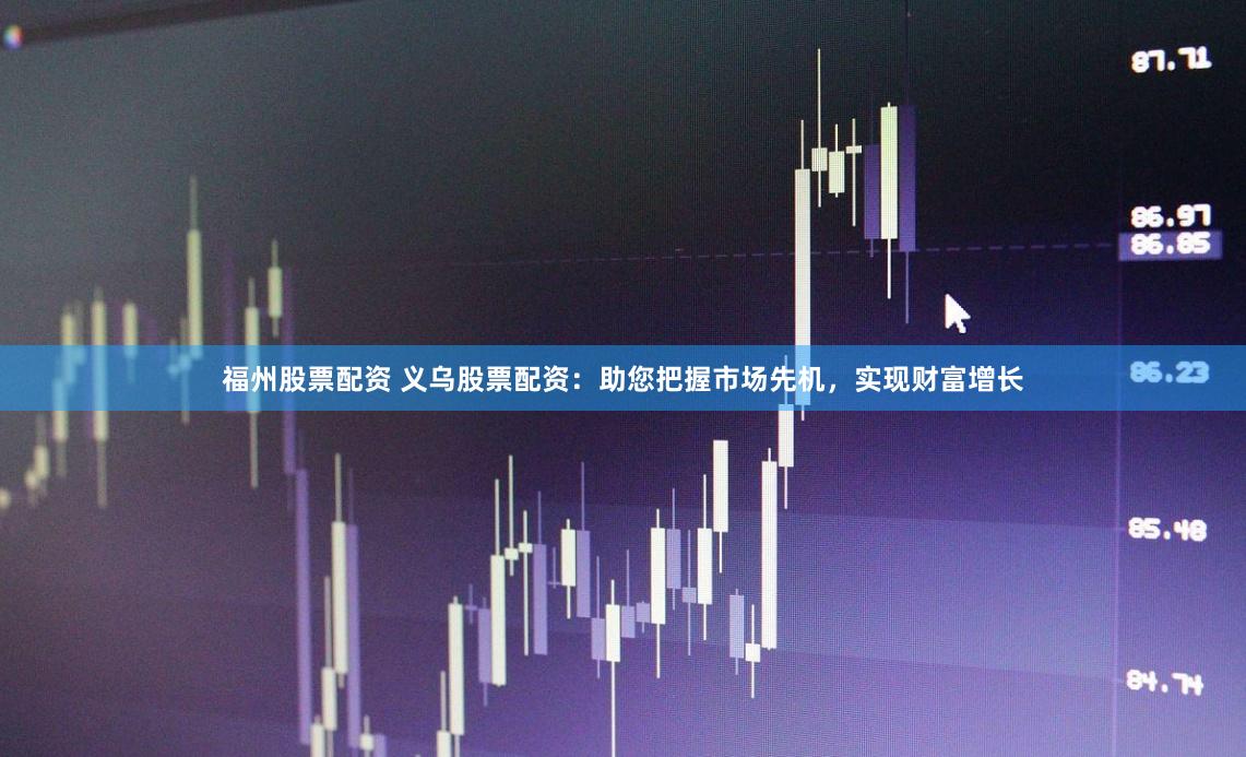 福州股票配资 义乌股票配资：助您把握市场先机，实现财富增长
